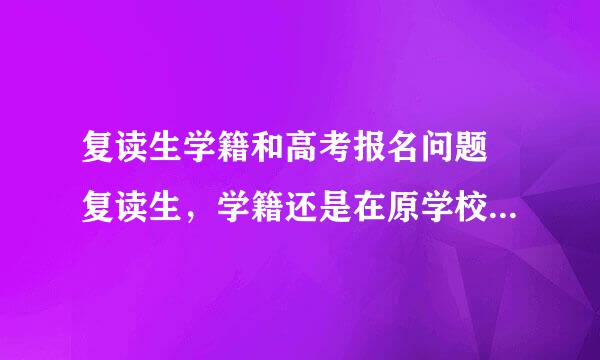 复读生学籍和高考报名问题 复读生，学籍还是在原学校吗？再高考报名要怎么办？15年学的春考，还可以春