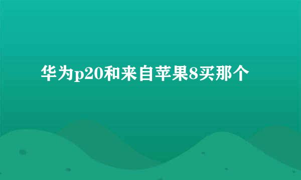 华为p20和来自苹果8买那个