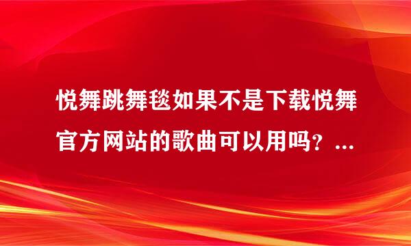 悦舞跳舞毯如果不是下载悦舞官方网站的歌曲可以用吗？ 比如我们下到手机里的歌或是MP3里来自的可以用吗？