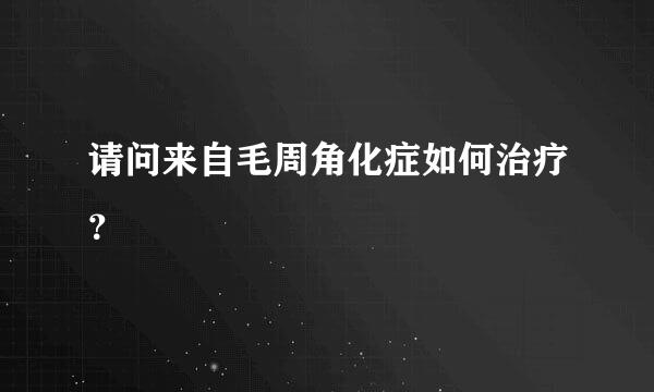 请问来自毛周角化症如何治疗？