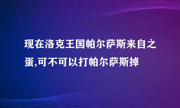 现在洛克王国帕尔萨斯来自之蛋,可不可以打帕尔萨斯掉