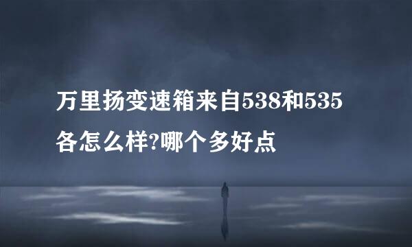 万里扬变速箱来自538和535各怎么样?哪个多好点