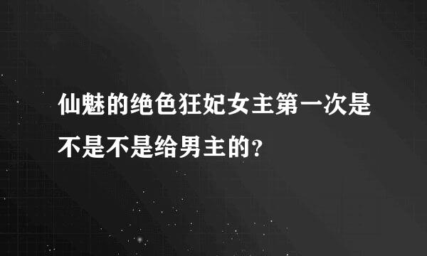 仙魅的绝色狂妃女主第一次是不是不是给男主的？