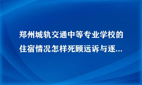 郑州城轨交通中等专业学校的住宿情况怎样死顾远诉与逐回病思九知