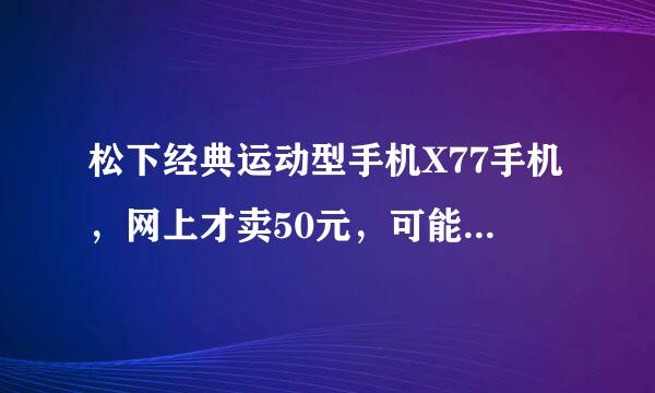 松下经典运动型手机X77手机，网上才卖50元，可能是真的吗？