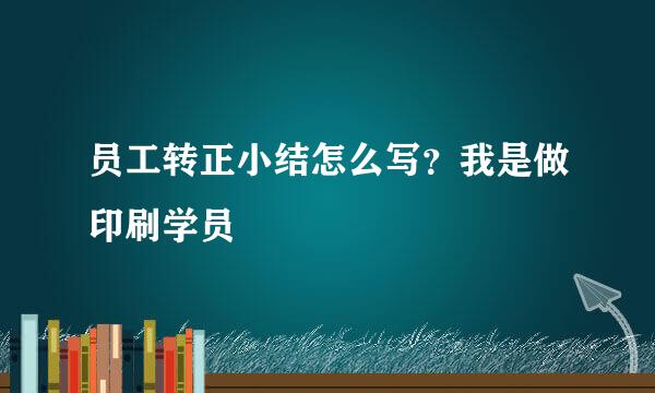 员工转正小结怎么写？我是做印刷学员