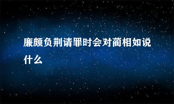 廉颇负荆请罪时会对蔺相如说什么