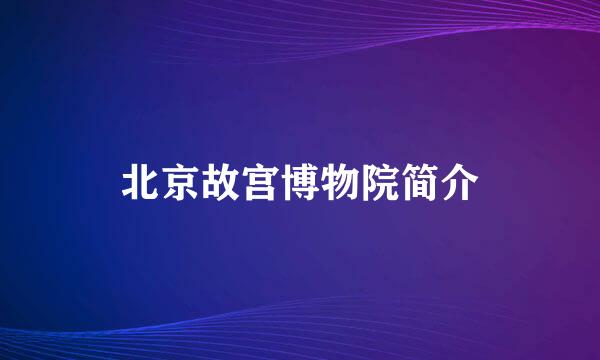 北京故宫博物院简介