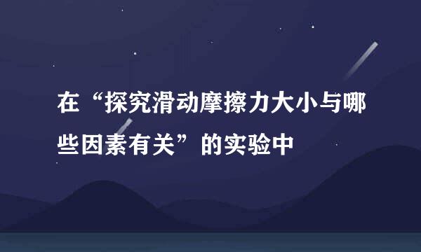 在“探究滑动摩擦力大小与哪些因素有关”的实验中