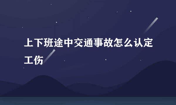 上下班途中交通事故怎么认定工伤