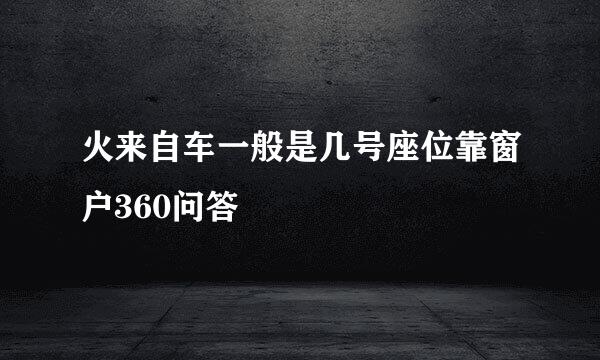 火来自车一般是几号座位靠窗户360问答