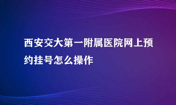 西安交大第一附属医院网上预约挂号怎么操作