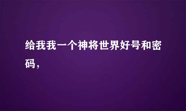 给我我一个神将世界好号和密码，