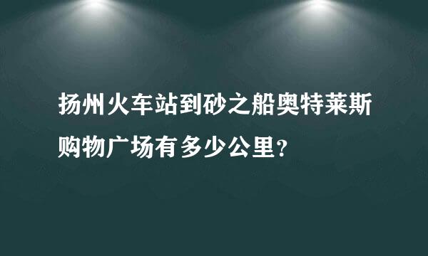 扬州火车站到砂之船奥特莱斯购物广场有多少公里？