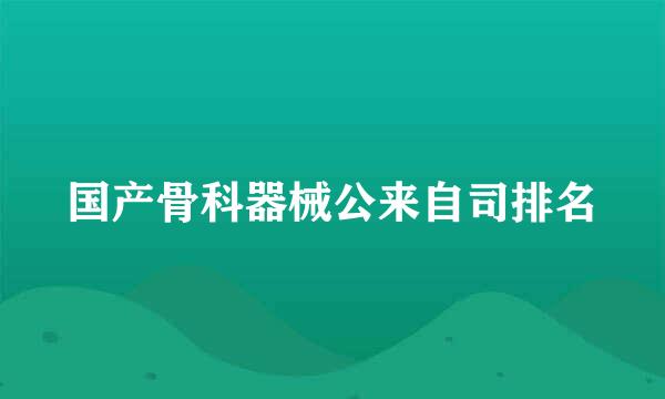 国产骨科器械公来自司排名