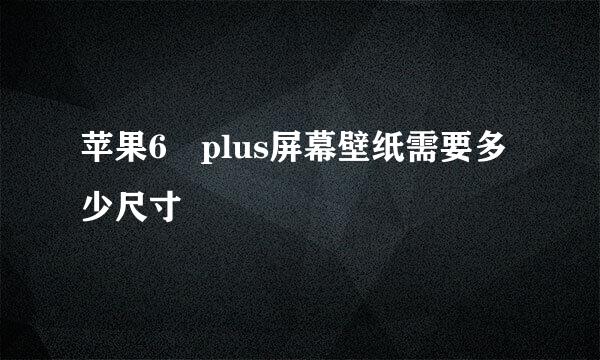 苹果6 plus屏幕壁纸需要多少尺寸