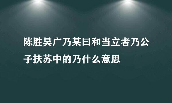 陈胜吴广乃某曰和当立者乃公子扶苏中的乃什么意思