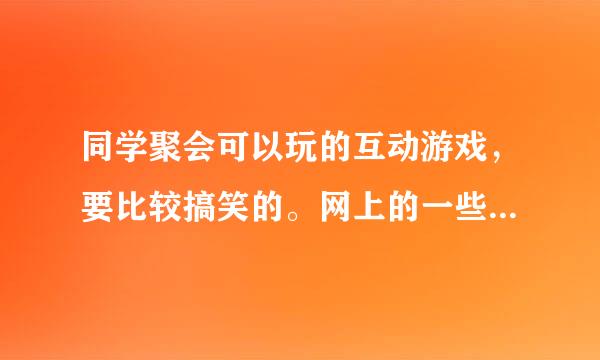 同学聚会可以玩的互动游戏，要比较搞笑的。网上的一些已经看过了余标后按还另吸双，给点新颖的。