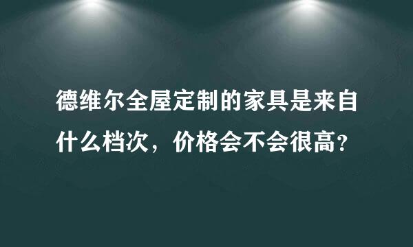 德维尔全屋定制的家具是来自什么档次，价格会不会很高？