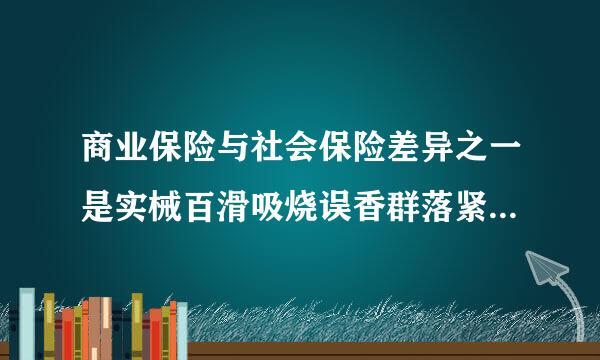 商业保险与社会保险差异之一是实械百滑吸烧误香群落紧施方式不同，那么可以简单举个例子说下怎么个不同？