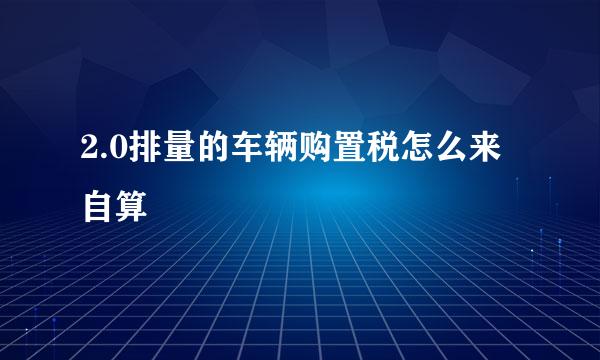 2.0排量的车辆购置税怎么来自算