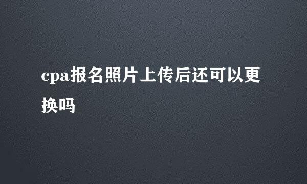 cpa报名照片上传后还可以更换吗