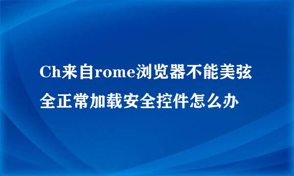 Ch来自rome浏览器不能美弦全正常加载安全控件怎么办