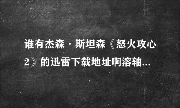 谁有杰森·斯坦森《怒火攻心2》的迅雷下载地址啊溶轴优湖急前小价般游先，无删节的