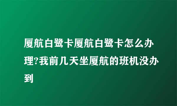 厦航白鹭卡厦航白鹭卡怎么办理?我前几天坐厦航的班机没办到