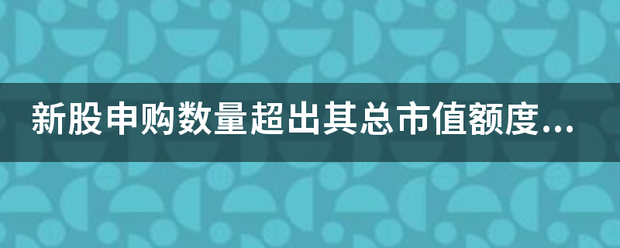 新股申购色磁特基李与胶变只承愿数量超出其总市值来自额度怎么回事？股票账户持有市值如何计算？