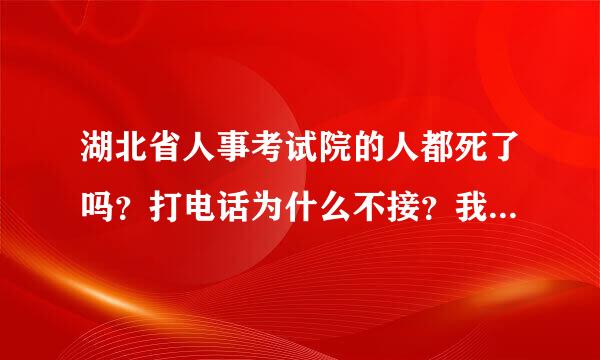 湖北省人事考试院的人都死了吗？打电话为什么不接？我想问问是不是全院的人都死光了。跟套钱式氢随修区