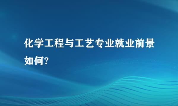 化学工程与工艺专业就业前景如何?