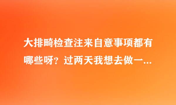 大排畸检查注来自意事项都有哪些呀？过两天我想去做一下检查呢。