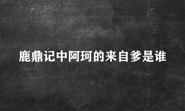 鹿鼎记中阿珂的来自爹是谁