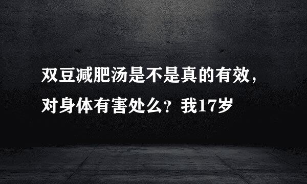 双豆减肥汤是不是真的有效，对身体有害处么？我17岁