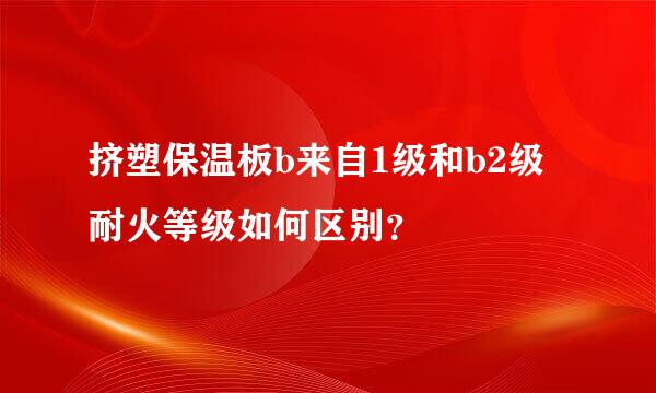 挤塑保温板b来自1级和b2级耐火等级如何区别？