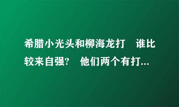 希腊小光头和柳海龙打 谁比较来自强? 他们两个有打过吗?那柳海龙有和播求打过吗? hkenia