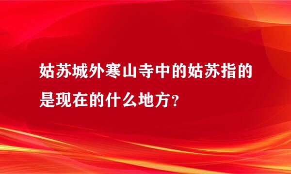 姑苏城外寒山寺中的姑苏指的是现在的什么地方？