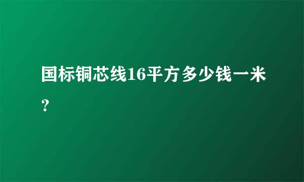 国标铜芯线16平方多少钱一米？