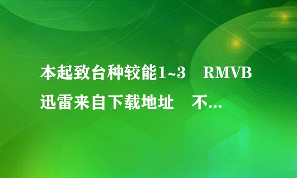 本起致台种较能1~3 RMVB迅雷来自下载地址 不要MKV的