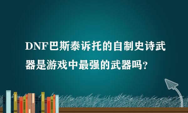 DNF巴斯泰诉托的自制史诗武器是游戏中最强的武器吗？