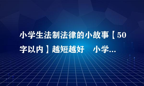 小学生法制法律的小故事【50字以内】越短越好 小学生！的故事 急用。快快快快快