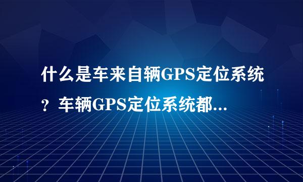 什么是车来自辆GPS定位系统？车辆GPS定位系统都有什么功能？