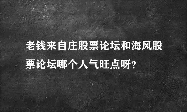 老钱来自庄股票论坛和海风股票论坛哪个人气旺点呀？