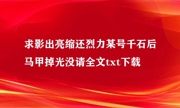 求影出亮缩还烈力某号千石后马甲掉光没请全文txt下载