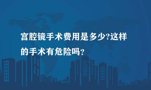 宫腔镜手术费用是多少?这样的手术有危险吗？