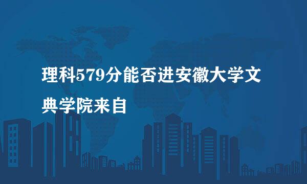 理科579分能否进安徽大学文典学院来自