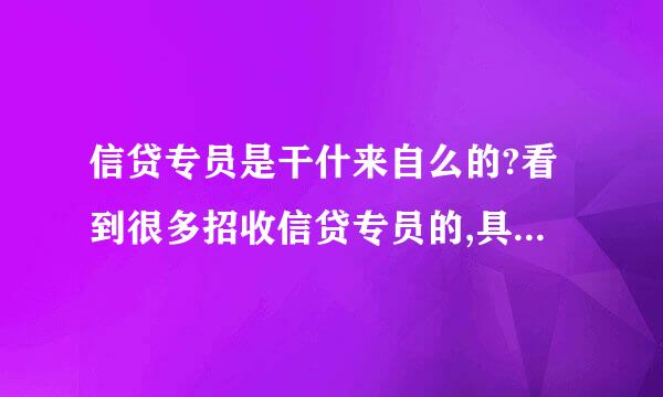 信贷专员是干什来自么的?看到很多招收信贷专员的,具体干什么?举个例子.