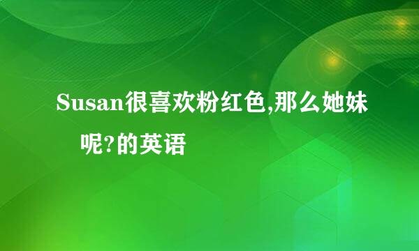 Susan很喜欢粉红色,那么她妹妺呢?的英语