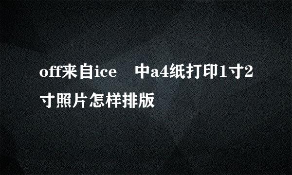 off来自ice 中a4纸打印1寸2寸照片怎样排版